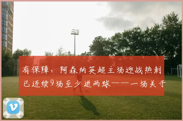 有保障，阿森纳英超主场迎战热刺已连续9场至少进两球——一场关于观赛体验与信心的软文