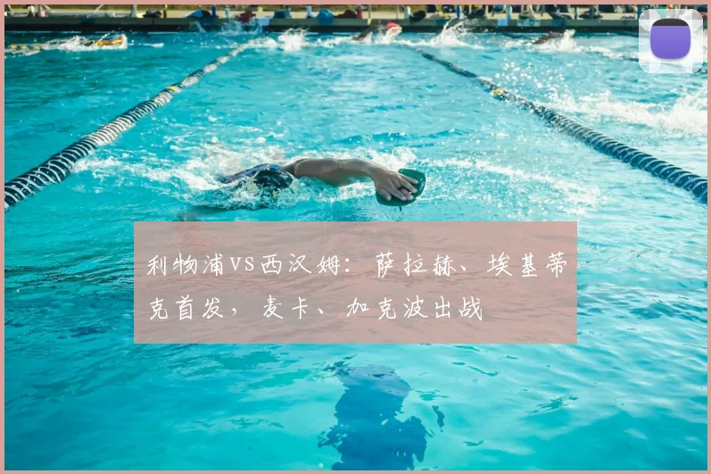 利物浦vs西汉姆：萨拉赫、埃基蒂克首发，麦卡、加克波出战