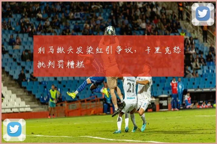 利马揪头发染红引争议，卡里克怒批判罚糟糕