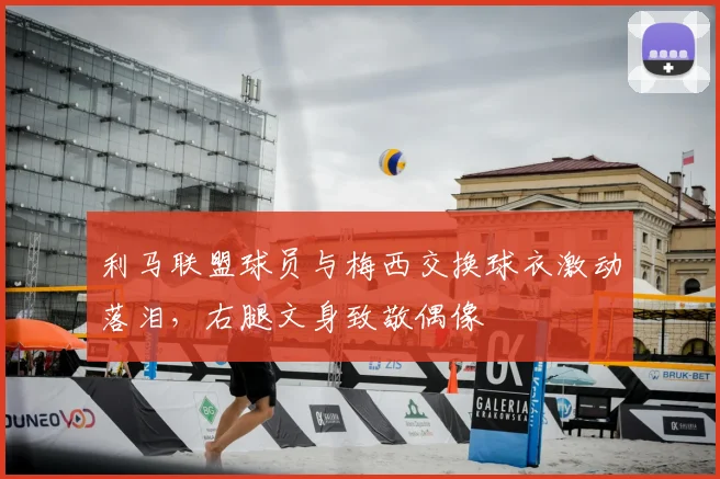 利马联盟球员与梅西交换球衣激动落泪，右腿文身致敬偶像