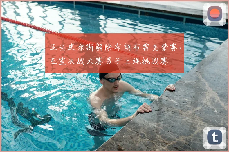 亚当皮尔斯解除布朗布雷克禁赛，王室决战大赛男子上绳挑战赛