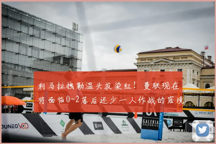 利马拉拽勒温头发染红！曼联现在将面临0-2落后还少一人作战的窘境！