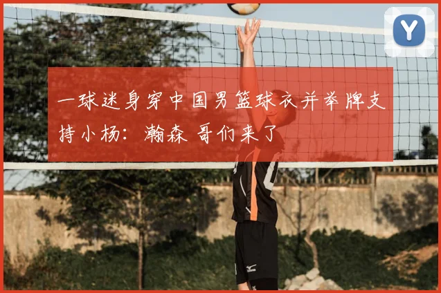 一球迷身穿中国男篮球衣并举牌支持小杨：瀚森 哥们来了