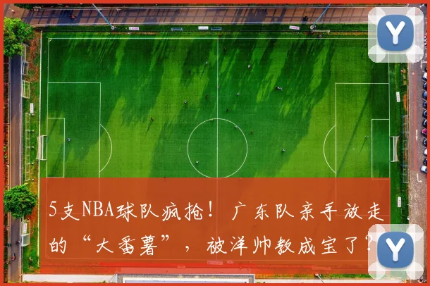 5支NBA球队疯抢！广东队亲手放走的“大番薯”，被洋帅教成宝了？