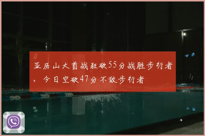 亚历山大首战狂砍55分战胜步行者，今日空砍47分不敌步行者