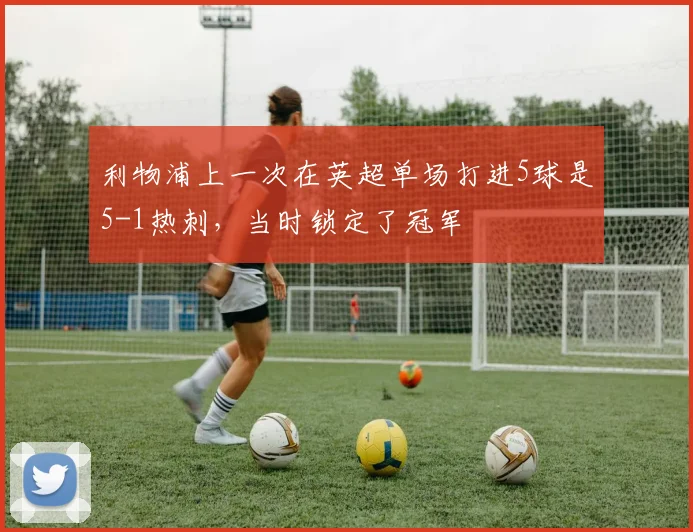 利物浦上一次在英超单场打进5球是5-1热刺，当时锁定了冠军