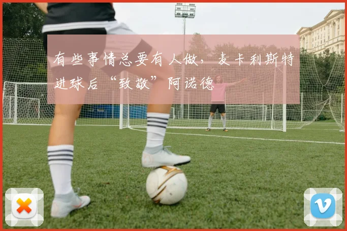 有些事情总要有人做，麦卡利斯特进球后“致敬”阿诺德
