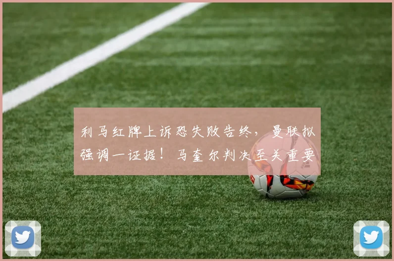 利马红牌上诉恐失败告终，曼联拟强调一证据！马奎尔判决至关重要