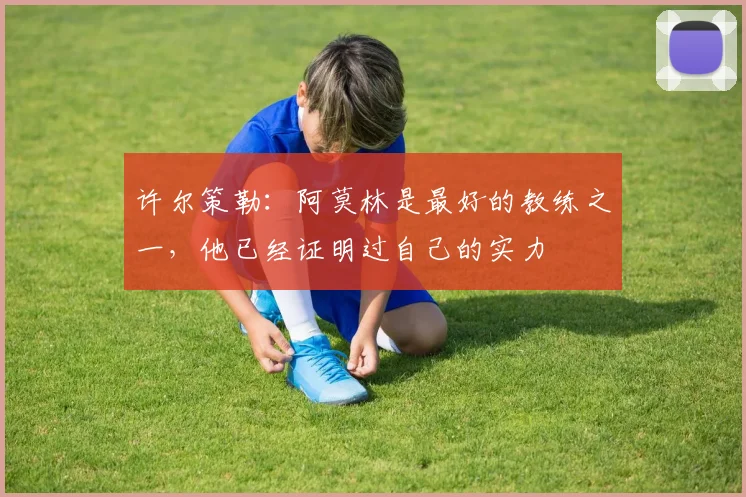 许尔策勒：阿莫林是最好的教练之一，他已经证明过自己的实力