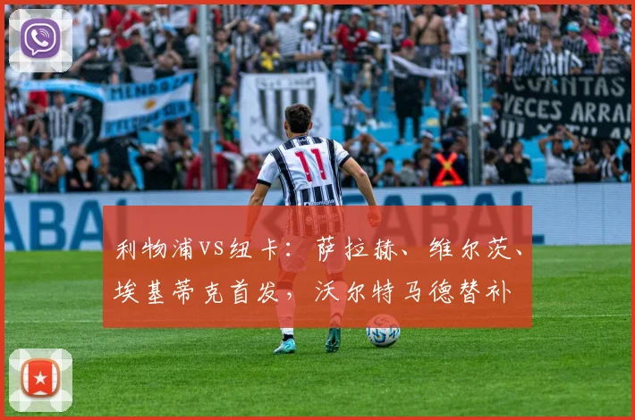 利物浦vs纽卡：萨拉赫、维尔茨、埃基蒂克首发，沃尔特马德替补