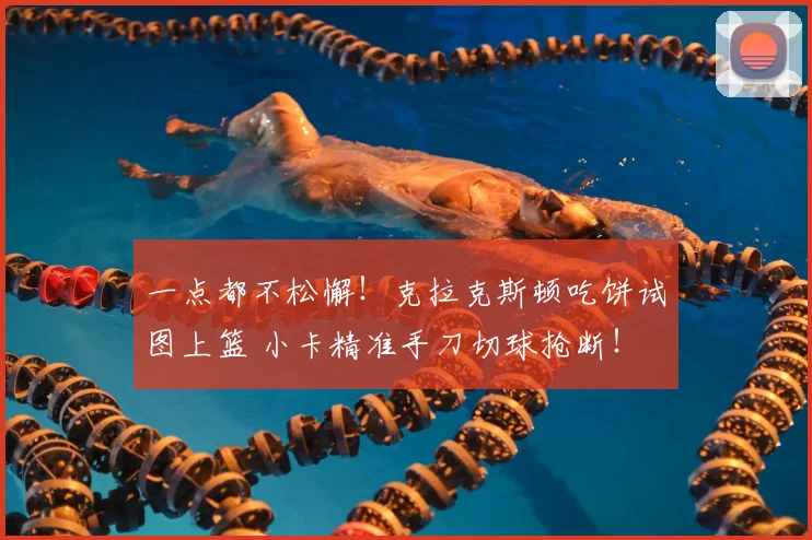 一点都不松懈！克拉克斯顿吃饼试图上篮 小卡精准手刀切球抢断！