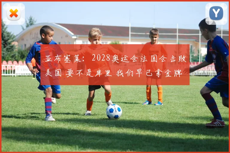 亚布塞莱：2028奥运会法国会击败美国 要不是库里 我们早已拿金牌